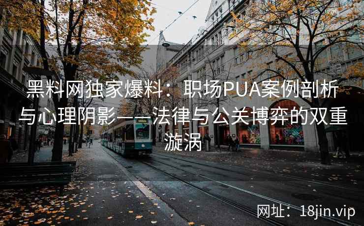 黑料网独家爆料：职场PUA案例剖析与心理阴影——法律与公关博弈的双重漩涡