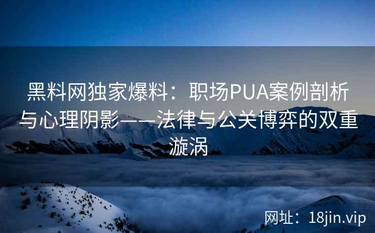 黑料网独家爆料：职场PUA案例剖析与心理阴影——法律与公关博弈的双重漩涡