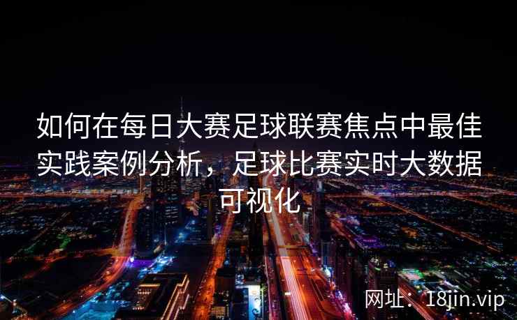 如何在每日大赛足球联赛焦点中最佳实践案例分析，足球比赛实时大数据可视化