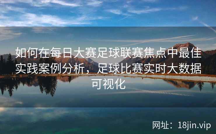 如何在每日大赛足球联赛焦点中最佳实践案例分析，足球比赛实时大数据可视化