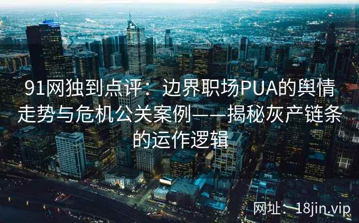 91网独到点评:边界职场PUA的舆情走势与危机公关案例——揭秘灰产链条的运作逻辑 91网独到点评:边界职场PUA的舆情走势与危机公关案例——揭秘灰产链条的运作逻辑