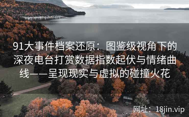 91大事件档案还原：图鉴级视角下的深夜电台打赏数据指数起伏与情绪曲线——呈现现实与虚拟的碰撞火花
