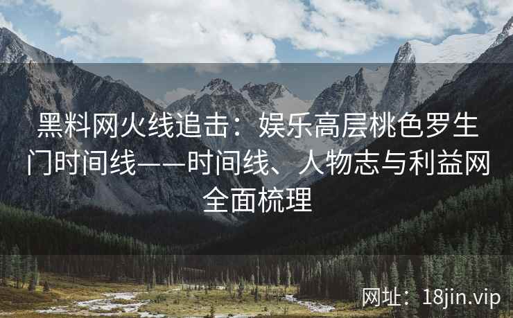 黑料网火线追击：娱乐高层桃色罗生门时间线——时间线、人物志与利益网全面梳理