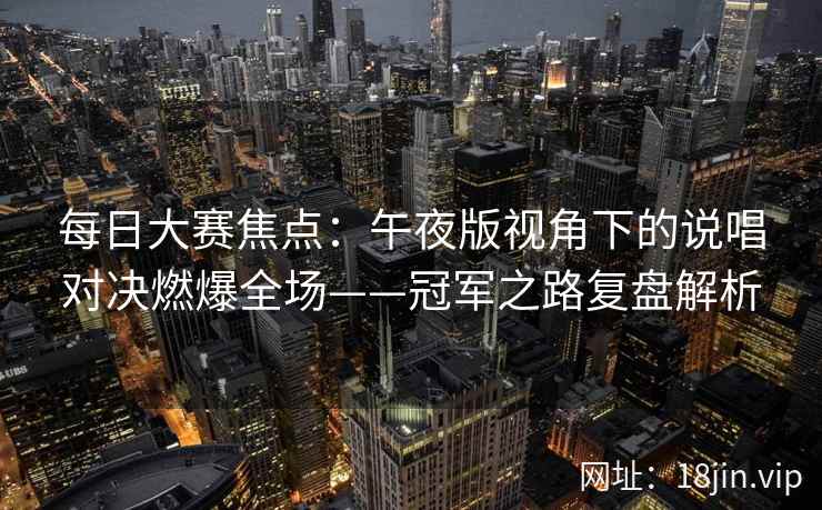 每日大赛焦点：午夜版视角下的说唱对决燃爆全场——冠军之路复盘解析
