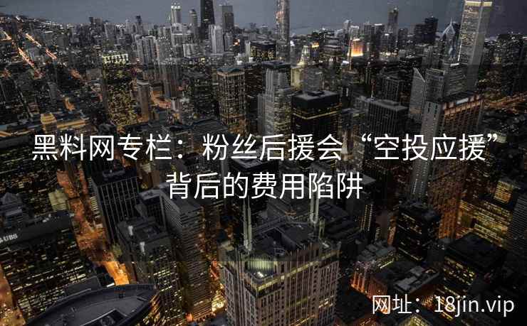 黑料网专栏：粉丝后援会“空投应援”背后的费用陷阱
