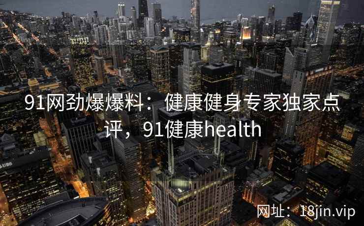 91网劲爆爆料：健康健身专家独家点评，91健康health