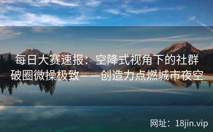 每日大赛速报：空降式视角下的社群破圈微操极致——创造力点燃城市夜空