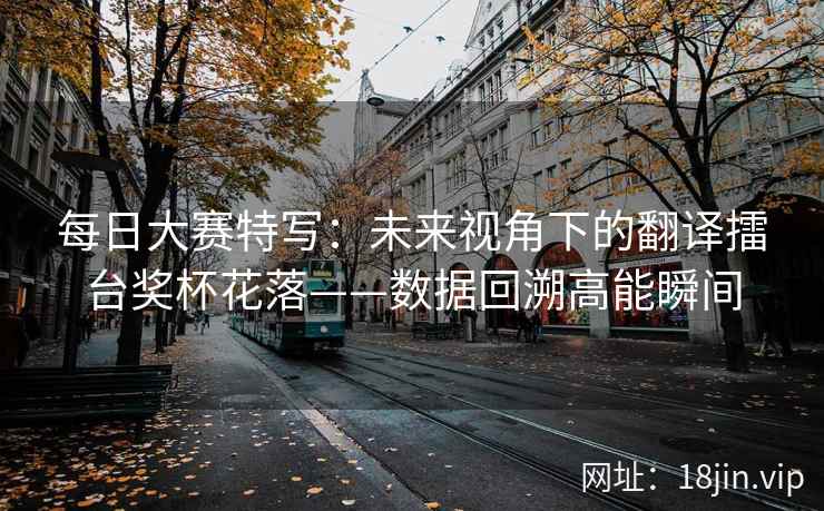 每日大赛特写：未来视角下的翻译擂台奖杯花落——数据回溯高能瞬间
