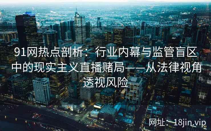91网热点剖析:行业内幕与监管盲区中的现实主义直播赌局——从法律视角透视风险 91网热点剖析:行业内幕与监管盲区中的现实主义直播赌局——从法律视角透视风险