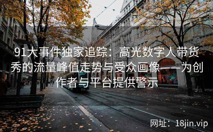 91大事件独家追踪:高光数字人带货秀的流量峰值走势与受众画像——为创作者与平台提供警示 91大事件独家追踪:高光数字人带货秀的流量峰值走势与受众画像——为创作者与平台提供警示