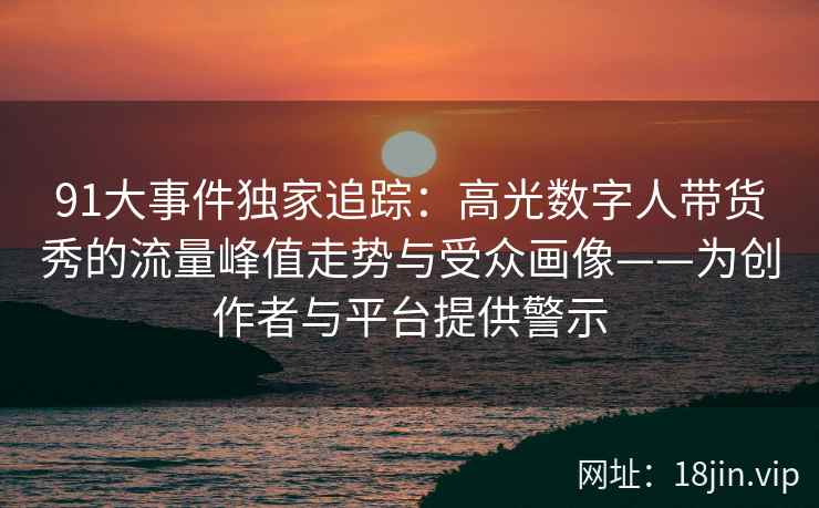 91大事件独家追踪:高光数字人带货秀的流量峰值走势与受众画像——为创作者与平台提供警示 91大事件独家追踪:高光数字人带货秀的流量峰值走势与受众画像——为创作者与平台提供警示
