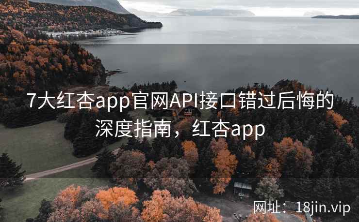 7大红杏app官网API接口错过后悔的深度指南,红杏app 7大红杏app官网API接口错过后悔的深度指南,红杏app
