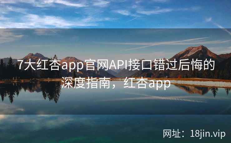 7大红杏app官网API接口错过后悔的深度指南,红杏app 7大红杏app官网API接口错过后悔的深度指南,红杏app