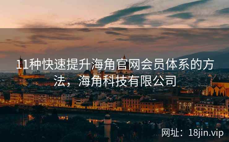 11种快速提升海角官网会员体系的方法,海角科技有限公司 11种快速提升海角官网会员体系的方法,海角科技有限公司