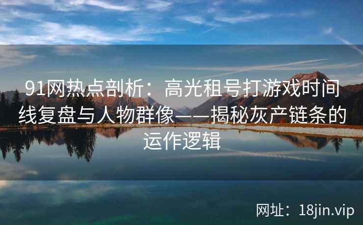 91网热点剖析:高光租号打游戏时间线复盘与人物群像——揭秘灰产链条的运作逻辑 91网热点剖析:高光租号打游戏时间线复盘与人物群像——揭秘灰产链条的运作逻辑