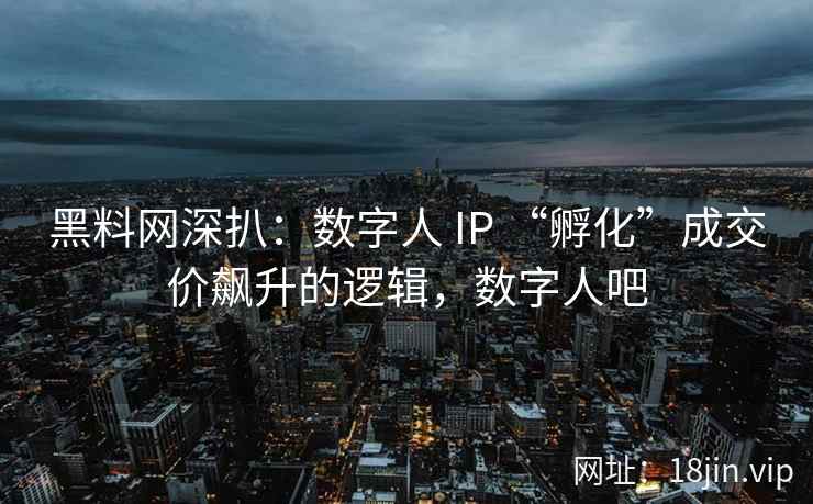 黑料网深扒:数字人 IP “孵化”成交价飙升的逻辑,数字人吧 黑料网深扒:数字人 IP “孵化”成交价飙升的逻辑,数字人吧