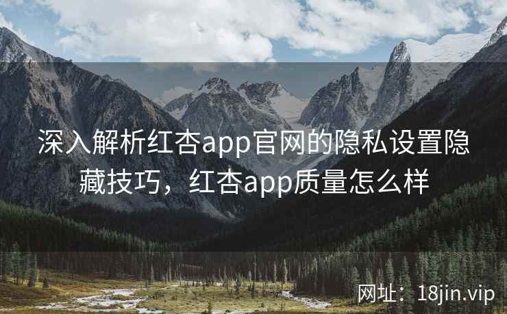 深入解析红杏app官网的隐私设置隐藏技巧,红杏app质量怎么样 深入解析红杏app官网的隐私设置隐藏技巧,红杏app质量怎么样