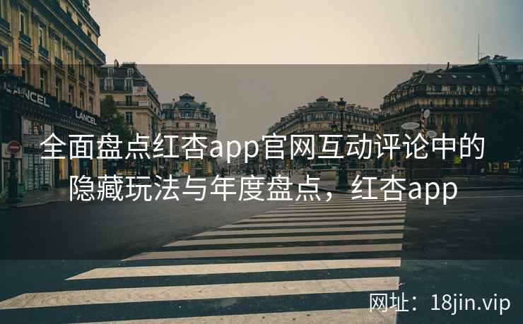 全面盘点红杏app官网互动评论中的隐藏玩法与年度盘点,红杏app 全面盘点红杏app官网互动评论中的隐藏玩法与年度盘点,红杏app