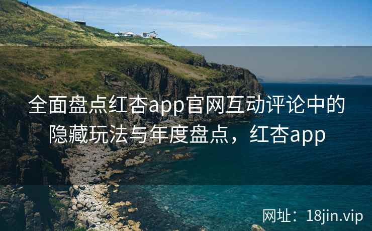 全面盘点红杏app官网互动评论中的隐藏玩法与年度盘点,红杏app 全面盘点红杏app官网互动评论中的隐藏玩法与年度盘点,红杏app
