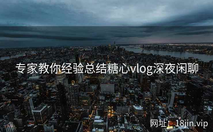专家教你经验总结糖心vlog深夜闲聊