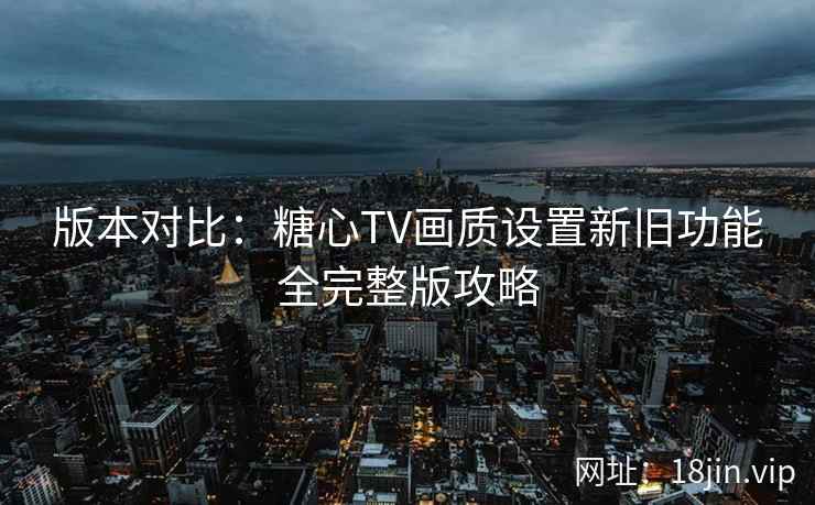 版本对比:糖心TV画质设置新旧功能全完整版攻略 版本对比:糖心TV画质设置新旧功能全完整版攻略