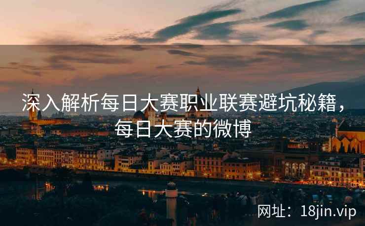 深入解析每日大赛职业联赛避坑秘籍,每日大赛的微博 深入解析每日大赛职业联赛避坑秘籍,每日大赛的微博