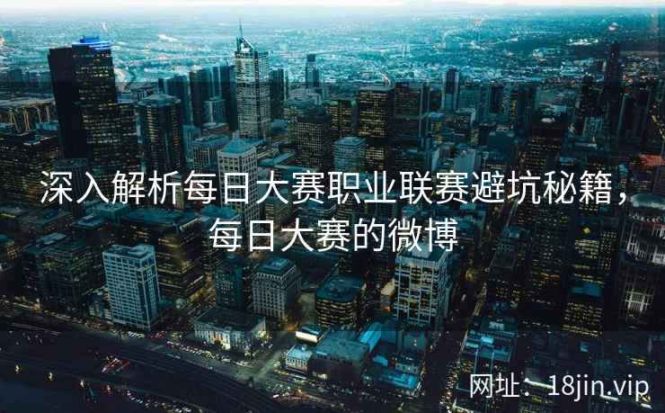 深入解析每日大赛职业联赛避坑秘籍,每日大赛的微博 深入解析每日大赛职业联赛避坑秘籍,每日大赛的微博
