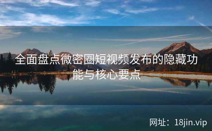 全面盘点微密圈短视频发布的隐藏功能与核心要点 全面盘点微密圈短视频发布的隐藏功能与核心要点