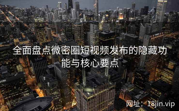 全面盘点微密圈短视频发布的隐藏功能与核心要点 全面盘点微密圈短视频发布的隐藏功能与核心要点