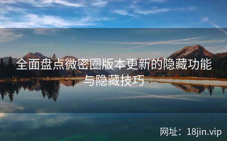 全面盘点微密圈版本更新的隐藏功能与隐藏技巧 全面盘点微密圈版本更新的隐藏功能与隐藏技巧