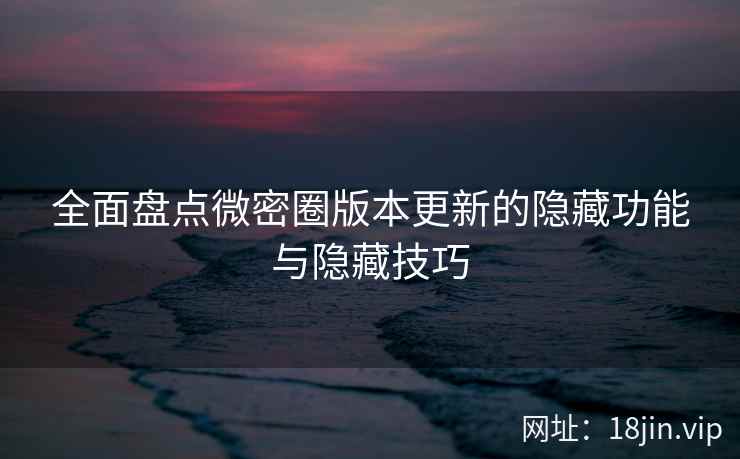 全面盘点微密圈版本更新的隐藏功能与隐藏技巧 全面盘点微密圈版本更新的隐藏功能与隐藏技巧