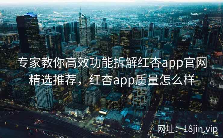 专家教你高效功能拆解红杏app官网精选推荐,红杏app质量怎么样 专家教你高效功能拆解红杏app官网精选推荐,红杏app质量怎么样