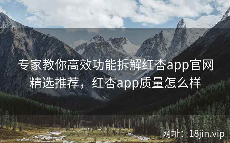 专家教你高效功能拆解红杏app官网精选推荐,红杏app质量怎么样 专家教你高效功能拆解红杏app官网精选推荐,红杏app质量怎么样