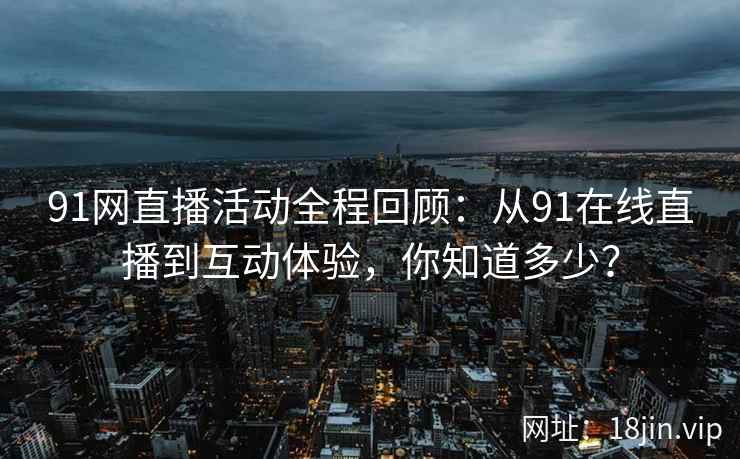 91网直播活动全程回顾:从91在线直播到互动体验,你知道多少? 91网直播活动全程回顾:从91在线直播到互动体验,你知道多少?