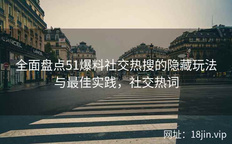 全面盘点51爆料社交热搜的隐藏玩法与最佳实践,社交热词 全面盘点51爆料社交热搜的隐藏玩法与最佳实践,社交热词