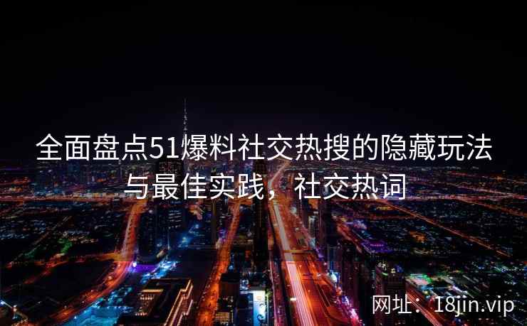 全面盘点51爆料社交热搜的隐藏玩法与最佳实践,社交热词 全面盘点51爆料社交热搜的隐藏玩法与最佳实践,社交热词