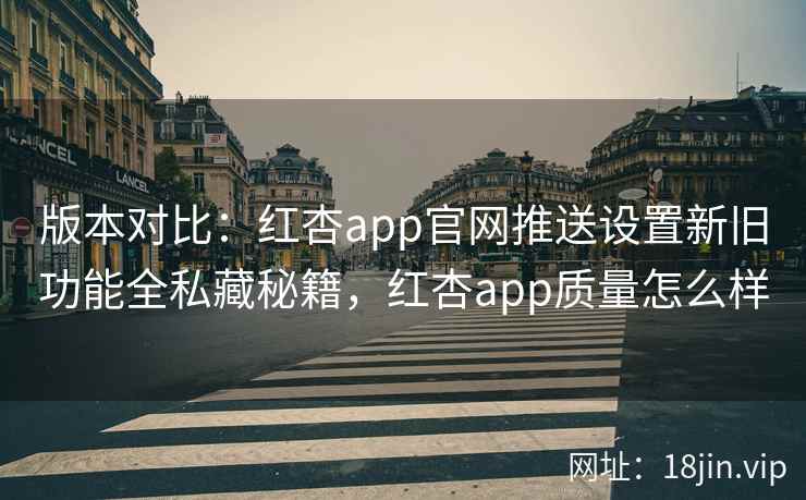 版本对比:红杏app官网推送设置新旧功能全私藏秘籍,红杏app质量怎么样 版本对比:红杏app官网推送设置新旧功能全私藏秘籍,红杏app质量怎么样