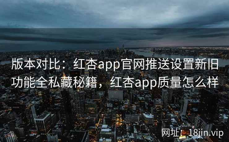 版本对比:红杏app官网推送设置新旧功能全私藏秘籍,红杏app质量怎么样 版本对比:红杏app官网推送设置新旧功能全私藏秘籍,红杏app质量怎么样