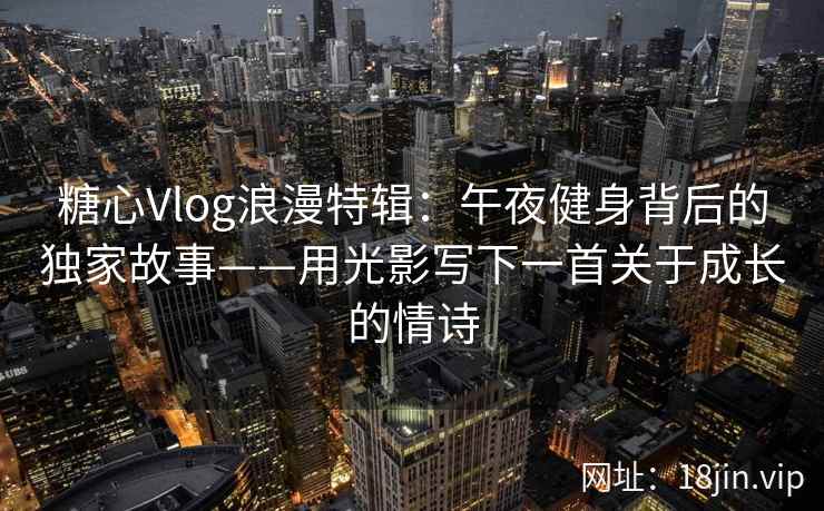 糖心Vlog浪漫特辑:午夜健身背后的独家故事——用光影写下一首关于成长的情诗 糖心Vlog浪漫特辑:午夜健身背后的独家故事——用光影写下一首关于成长的情诗