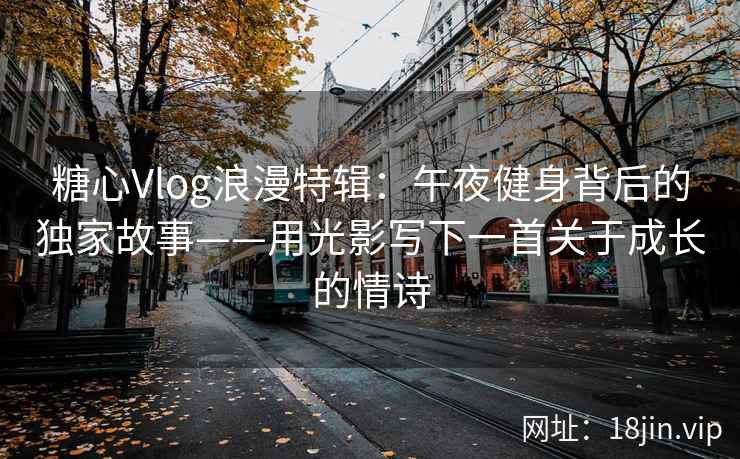 糖心Vlog浪漫特辑:午夜健身背后的独家故事——用光影写下一首关于成长的情诗 糖心Vlog浪漫特辑:午夜健身背后的独家故事——用光影写下一首关于成长的情诗
