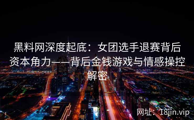 黑料网深度起底:女团选手退赛背后资本角力——背后金钱游戏与情感操控解密 黑料网深度起底:女团选手退赛背后资本角力——背后金钱游戏与情感操控解密