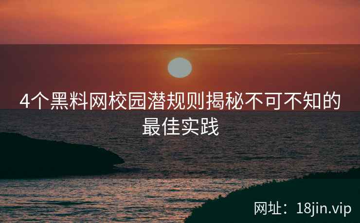 4个黑料网校园潜规则揭秘不可不知的最佳实践