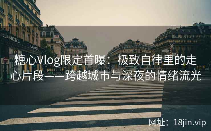 糖心Vlog限定首曝:极致自律里的走心片段——跨越城市与深夜的情绪流光 糖心Vlog限定首曝:极致自律里的走心片段——跨越城市与深夜的情绪流光