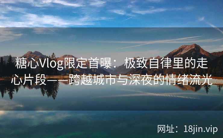 糖心Vlog限定首曝:极致自律里的走心片段——跨越城市与深夜的情绪流光 糖心Vlog限定首曝:极致自律里的走心片段——跨越城市与深夜的情绪流光