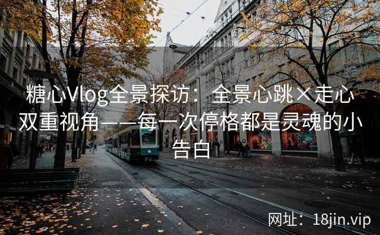 糖心Vlog全景探访：全景心跳×走心双重视角——每一次停格都是灵魂的小告白
