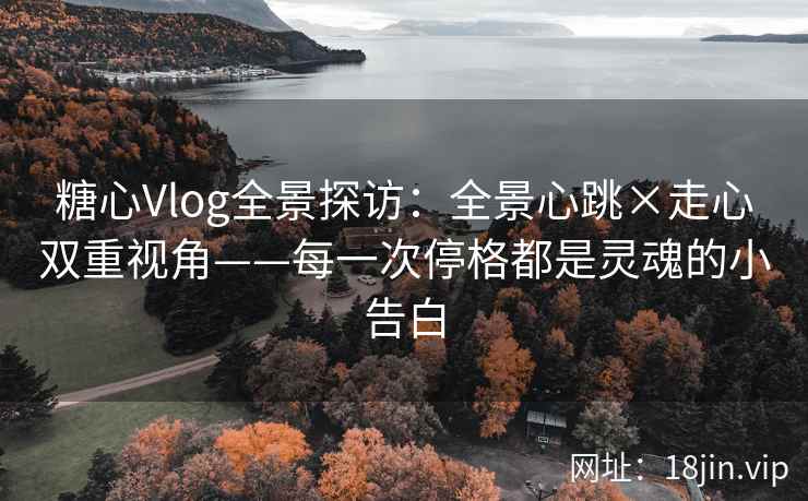 糖心Vlog全景探访：全景心跳×走心双重视角——每一次停格都是灵魂的小告白