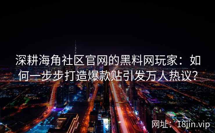 深耕海角社区官网的黑料网玩家:如何一步步打造爆款贴引发万人热议? 深耕海角社区官网的黑料网玩家:如何一步步打造爆款贴引发万人热议?