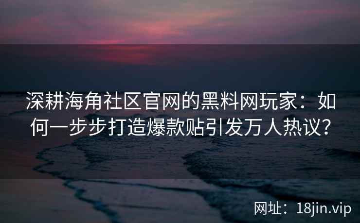 深耕海角社区官网的黑料网玩家:如何一步步打造爆款贴引发万人热议? 深耕海角社区官网的黑料网玩家:如何一步步打造爆款贴引发万人热议?