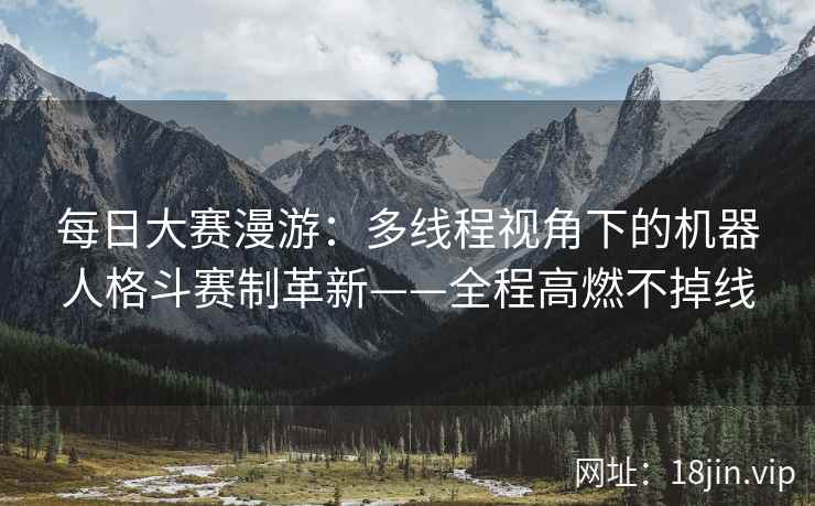 每日大赛漫游:多线程视角下的机器人格斗赛制革新——全程高燃不掉线 每日大赛漫游:多线程视角下的机器人格斗赛制革新——全程高燃不掉线