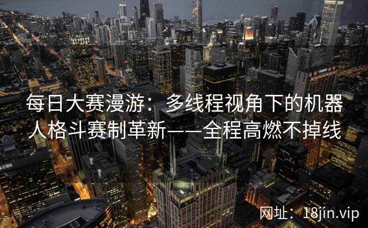 每日大赛漫游:多线程视角下的机器人格斗赛制革新——全程高燃不掉线 每日大赛漫游:多线程视角下的机器人格斗赛制革新——全程高燃不掉线